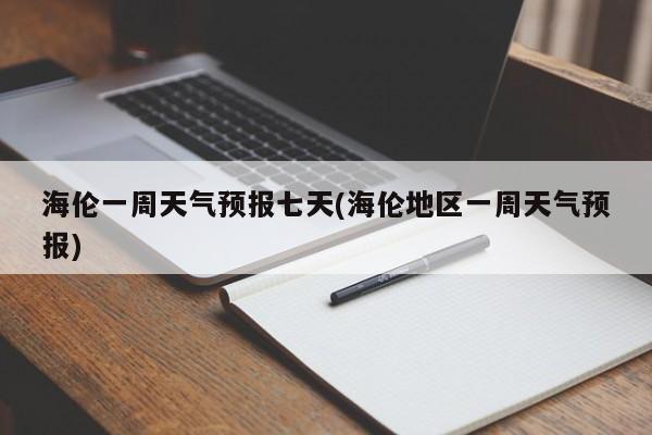 海伦一周天气预报七天(海伦地区一周天气预报)