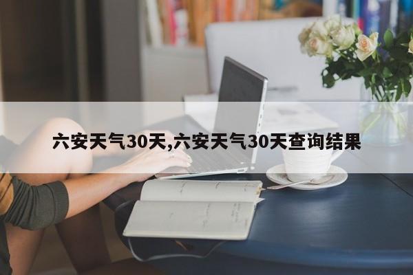 六安天气30天,六安天气30天查询结果