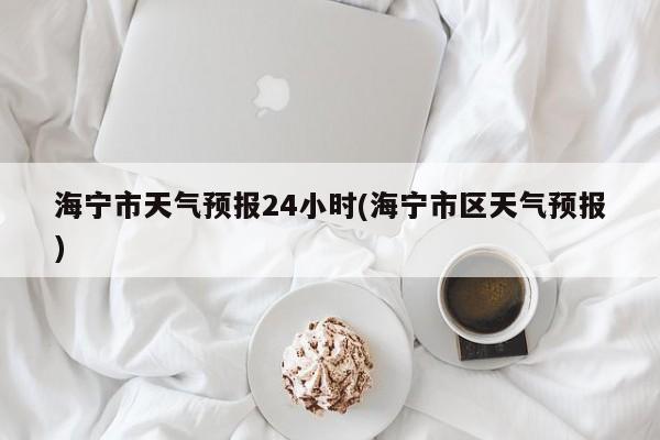 海宁市天气预报24小时(海宁市区天气预报)