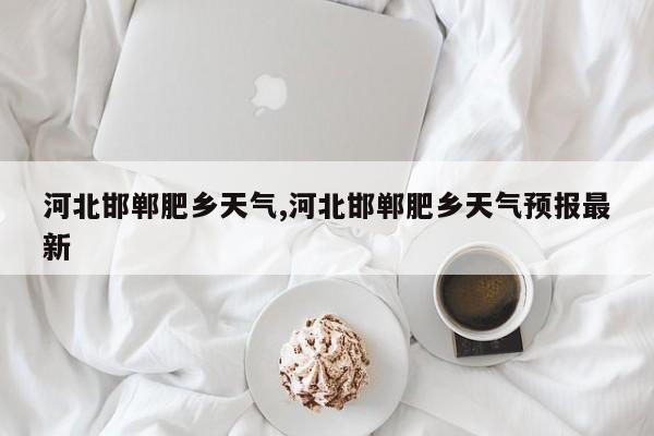 河北邯郸肥乡天气,河北邯郸肥乡天气预报最新