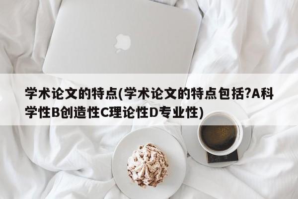 学术论文的特点(学术论文的特点包括?A科学性B创造性C理论性D专业性) 第1张