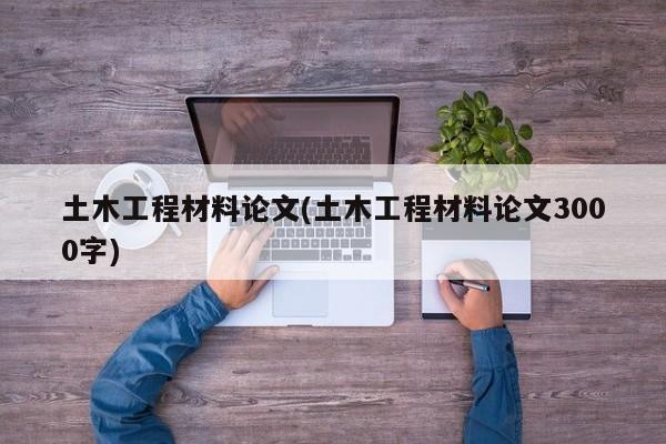 土木工程材料论文(土木工程材料论文3000字)