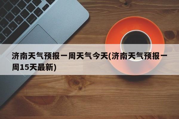 济南天气预报一周天气今天(济南天气预报一周15天最新)
