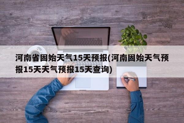 河南省固始天气15天预报(河南固始天气预报15天天气预报15天查询)