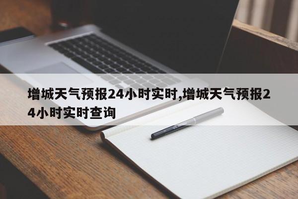 增城天气预报24小时实时,增城天气预报24小时实时查询