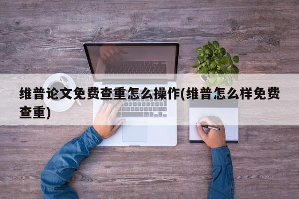 维普论文免费查重怎么操作(维普怎么样免费查重) 第1张
