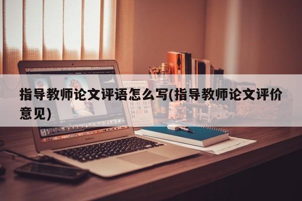 指导教师论文评语怎么写(指导教师论文评价意见) 第1张