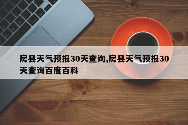 房县天气预报30天查询,房县天气预报30天查询百度百科