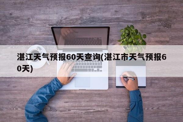 湛江天气预报60天查询(湛江市天气预报60天)