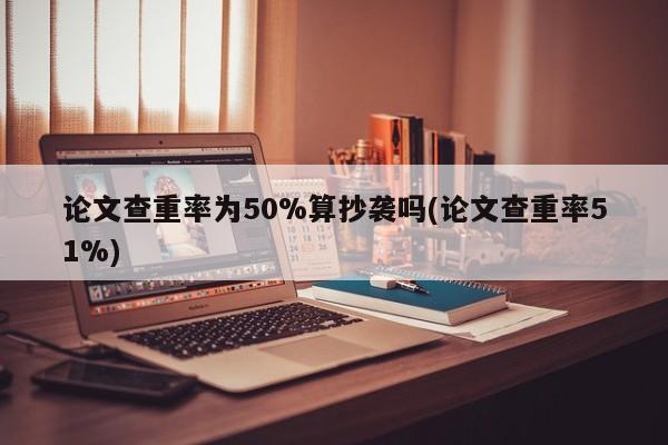 论文查重率为50%算抄袭吗(论文查重率51%) 第1张