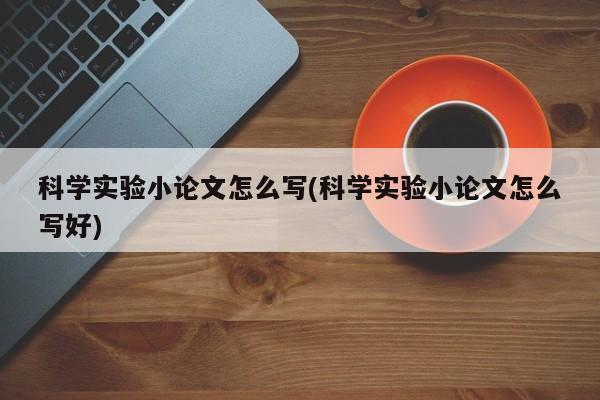 科学实验小论文怎么写(科学实验小论文怎么写好)