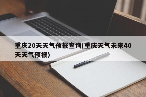 重庆20天天气预报查询(重庆天气未来40天天气预报)