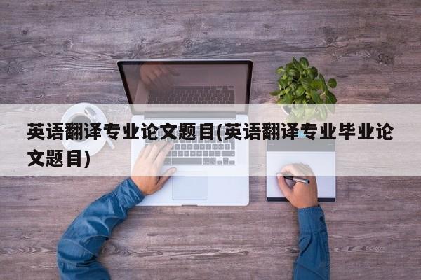 英语翻译专业论文题目(英语翻译专业毕业论文题目) 第1张