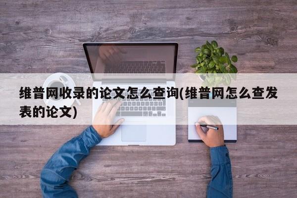 维普网收录的论文怎么查询(维普网怎么查发表的论文) 第1张