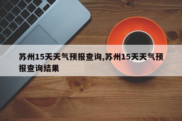 苏州15天天气预报查询,苏州15天天气预报查询结果