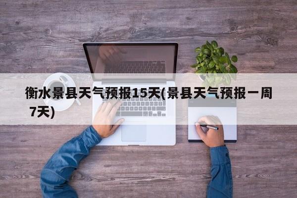 衡水景县天气预报15天(景县天气预报一周 7天)
