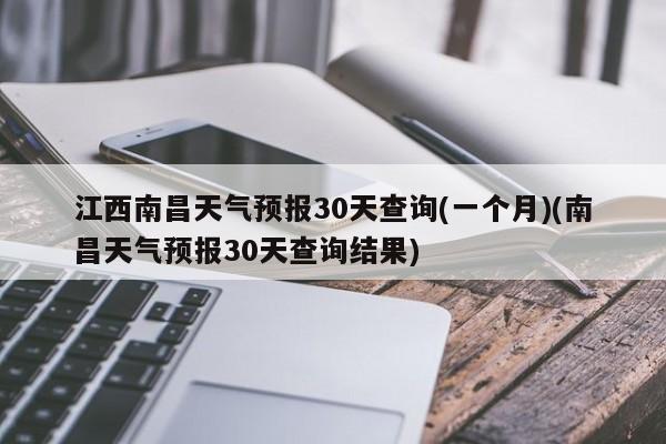 江西南昌天气预报30天查询(一个月)(南昌天气预报30天查询结果) 第1张