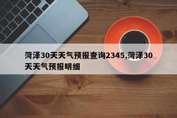 菏泽30天天气预报查询2345,菏泽30天天气预报明细