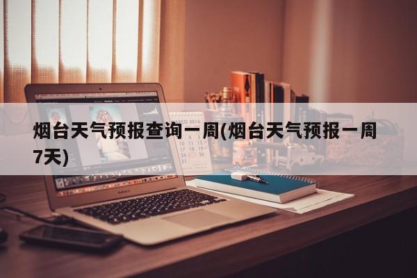 烟台天气预报查询一周(烟台天气预报一周 7天)