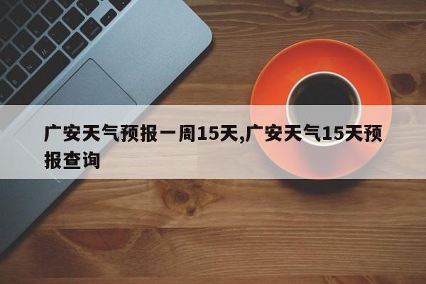 广安天气预报一周15天,广安天气15天预报查询