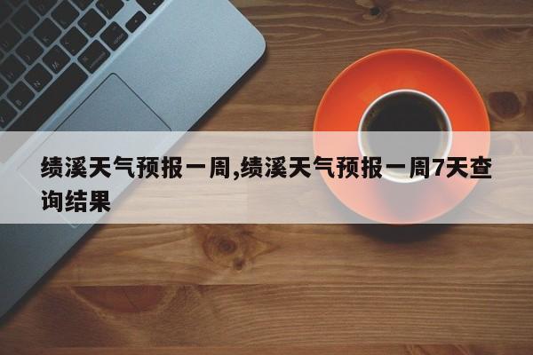 绩溪天气预报一周,绩溪天气预报一周7天查询结果