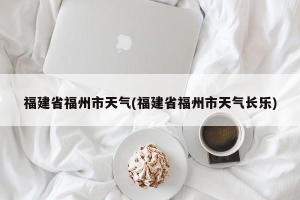 福建省福州市天气(福建省福州市天气长乐)