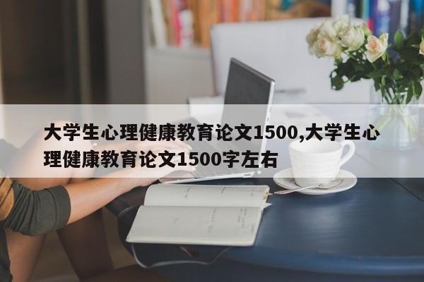 大学生心理健康教育论文1500,大学生心理健康教育论文1500字左右