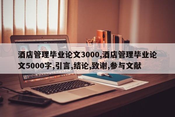 酒店管理毕业论文3000,酒店管理毕业论文5000字,引言,结论,致谢,参与文献