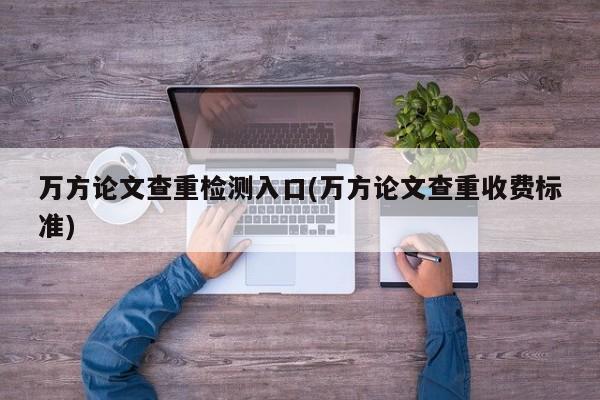 万方论文查重检测入口(万方论文查重收费标准)