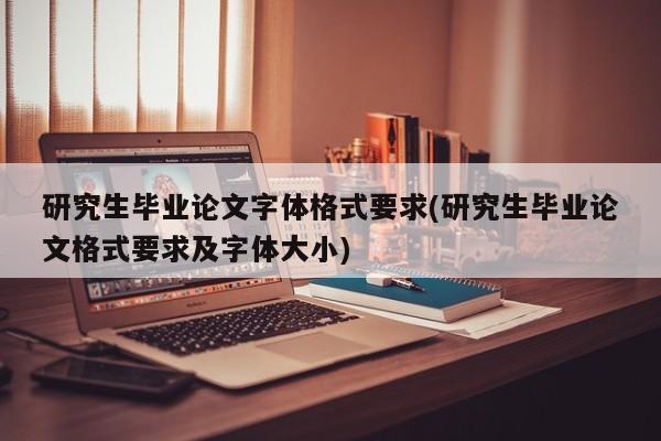 研究生毕业论文字体格式要求(研究生毕业论文格式要求及字体大小)