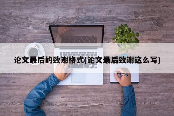 论文最后的致谢格式(论文最后致谢这么写)