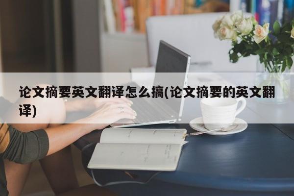 论文摘要英文翻译怎么搞(论文摘要的英文翻译)