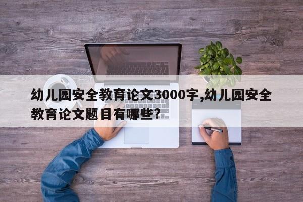 幼儿园安全教育论文3000字,幼儿园安全教育论文题目有哪些?