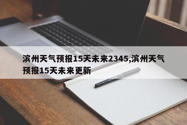 滨州天气预报15天未来2345,滨州天气预报15天未来更新 第1张