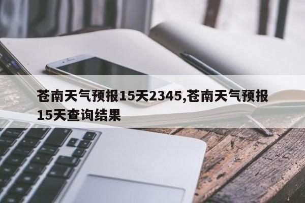 苍南天气预报15天2345,苍南天气预报15天查询结果 第1张