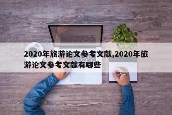 2020年旅游论文参考文献,2020年旅游论文参考文献有哪些