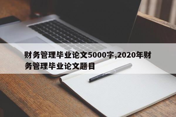 财务管理毕业论文5000字,2020年财务管理毕业论文题目