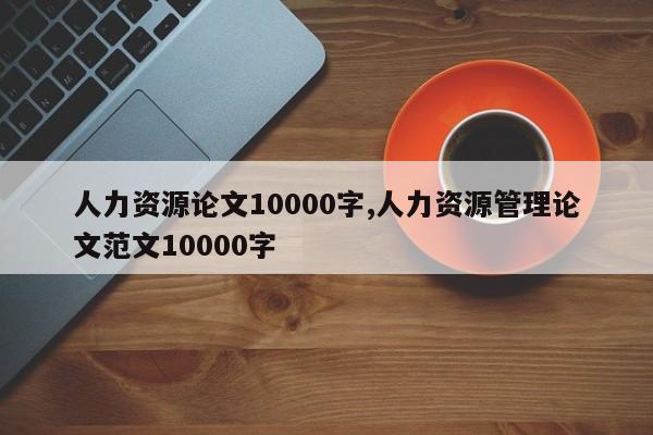 人力资源论文10000字,人力资源管理论文范文10000字