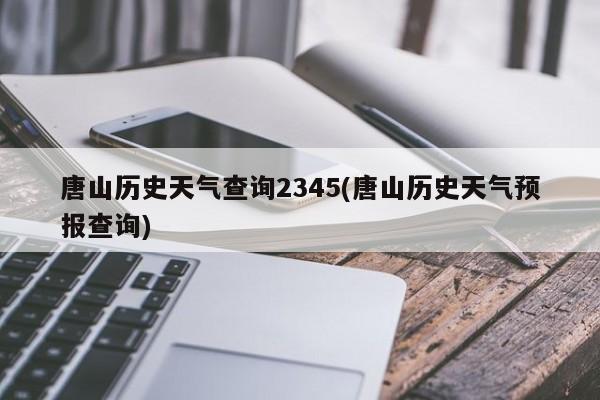 唐山历史天气查询2345(唐山历史天气预报查询)