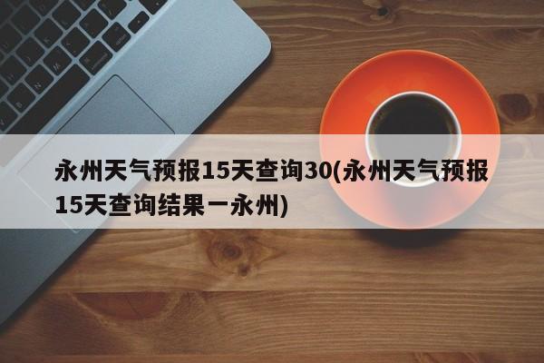 永州天气预报15天查询30(永州天气预报15天查询结果一永州) 第1张