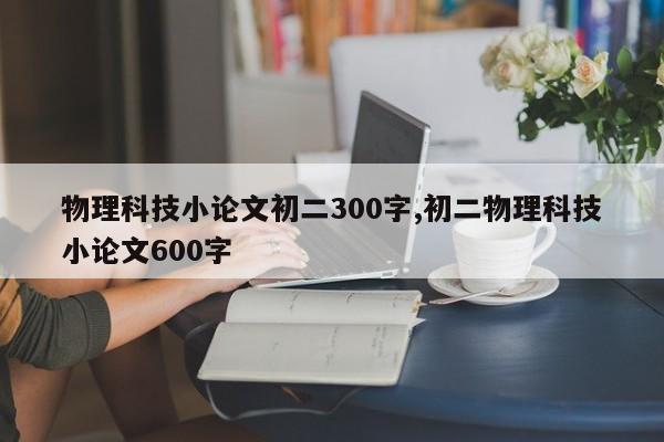 物理科技小论文初二300字,初二物理科技小论文600字