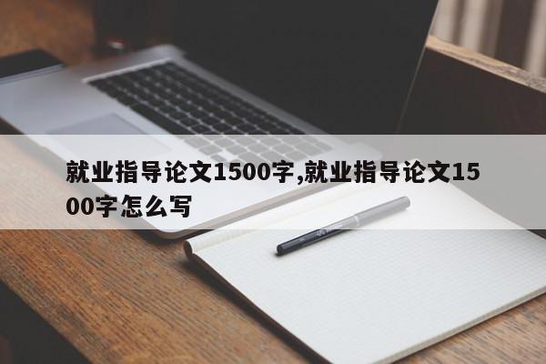 就业指导论文1500字,就业指导论文1500字怎么写