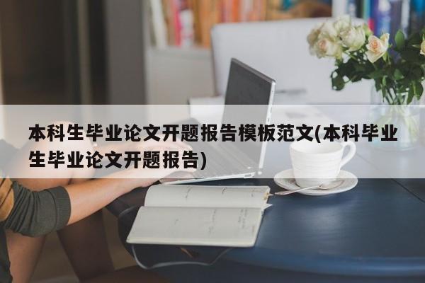 本科生毕业论文开题报告模板范文(本科毕业生毕业论文开题报告)