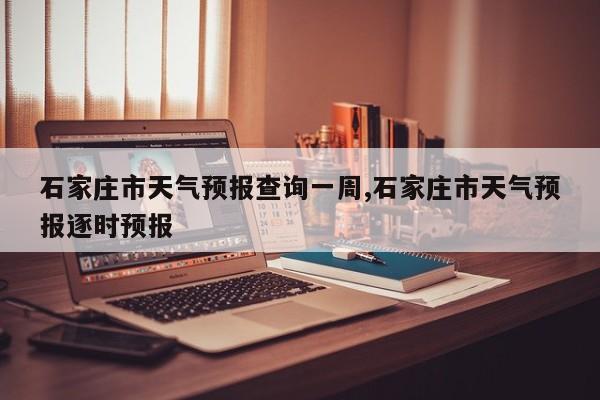 石家庄市天气预报查询一周,石家庄市天气预报逐时预报 第1张