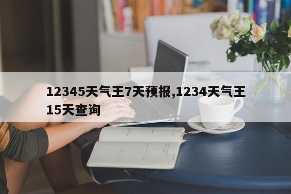 12345天气王7天预报,1234天气王15天查询