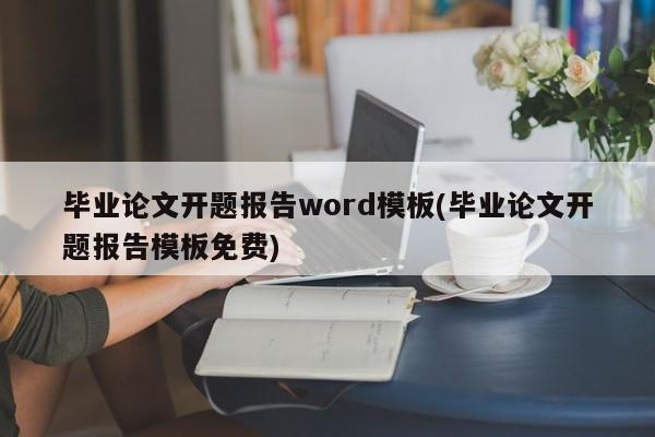 毕业论文开题报告word模板(毕业论文开题报告模板免费)