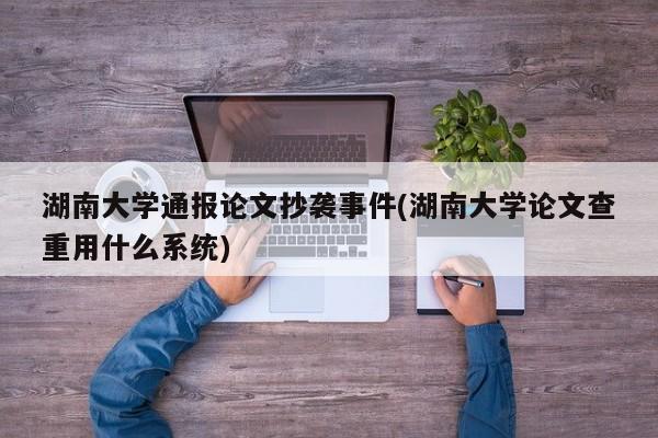 湖南大学通报论文抄袭事件(湖南大学论文查重用什么系统)