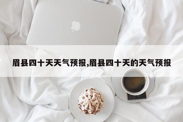 眉县四十天天气预报,眉县四十天的天气预报