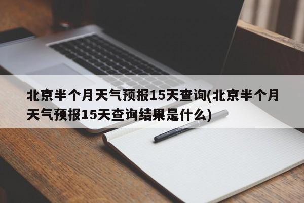 北京半个月天气预报15天查询(北京半个月天气预报15天查询结果是什么)
