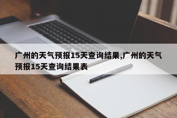 广州的天气预报15天查询结果,广州的天气预报15天查询结果表